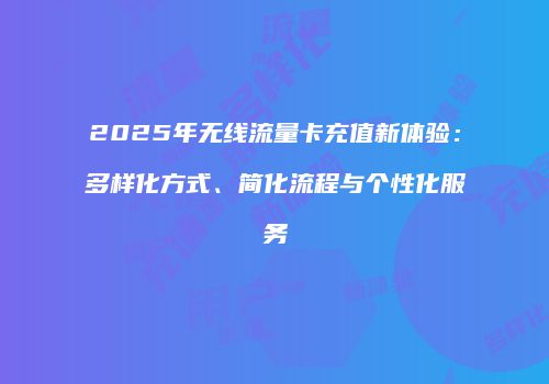 2025年无线流量卡充值新体验:多样化方式、简化流程与个性化服务