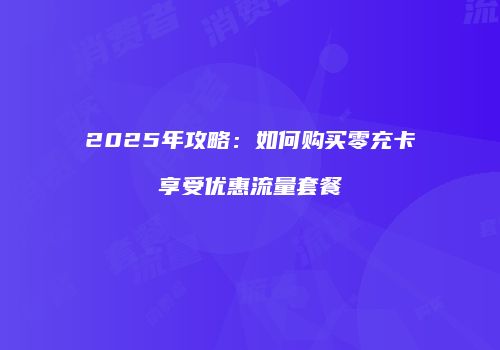 2025年攻略：如何购买零充卡享受优惠流量套餐