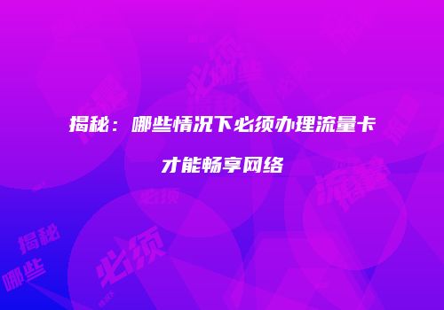 揭秘：哪些情况下必须办理流量卡才能畅享网络