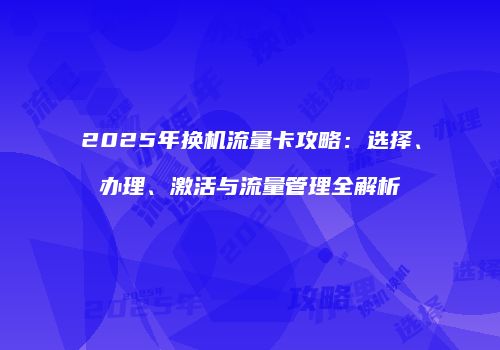 2025年换机流量卡攻略:选择、办理、激活与流量管理全解析