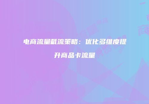 电商流量截流策略：优化多维度提升商品卡流量
