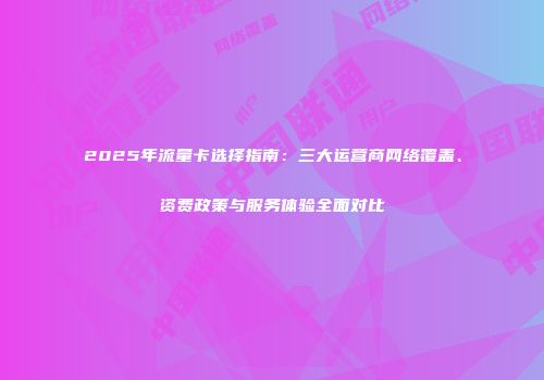 2025年流量卡选择指南：三大运营商网络覆盖、资费政策与服务体验全面对比