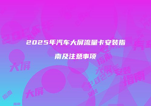 2025年汽车大屏流量卡安装指南及注意事项