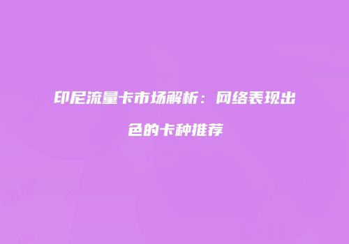 印尼流量卡市场解析：网络表现出色的卡种推荐