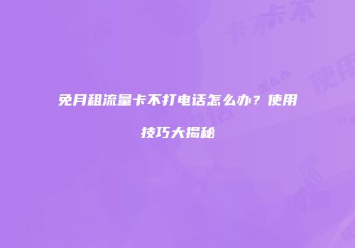 免月租流量卡不打电话怎么办？使用技巧大揭秘