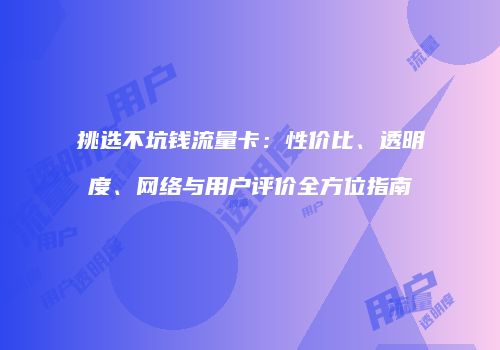 挑选不坑钱流量卡：性价比、透明度、网络与用户评价全方位指南