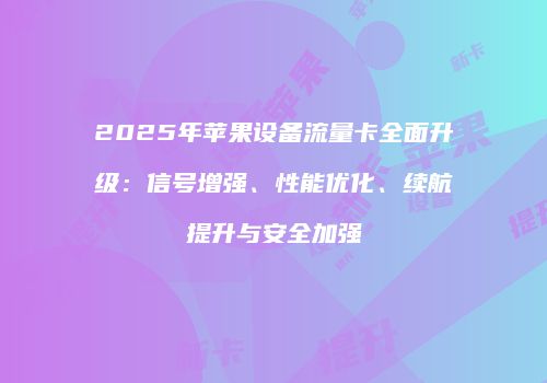 2025年苹果设备流量卡全面升级：信号增强、性能优化、续航提升与安全加强