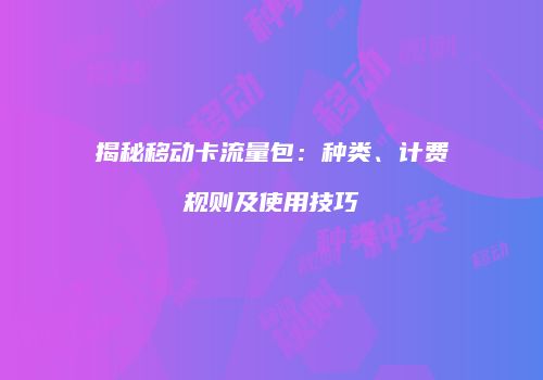 揭秘移动卡流量包：种类、计费规则及使用技巧