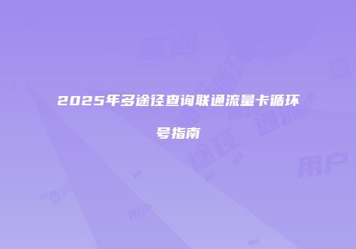 2025年多途径查询联通流量卡循环号指南