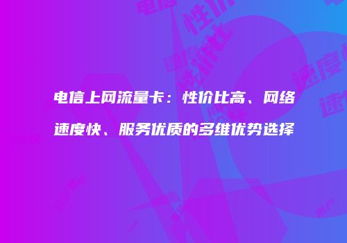 电信上网流量卡：性价比高、网络速度快、服务优质的多维优势选择