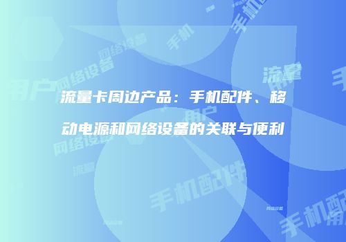 流量卡周边产品：手机配件、移动电源和网络设备的关联与便利