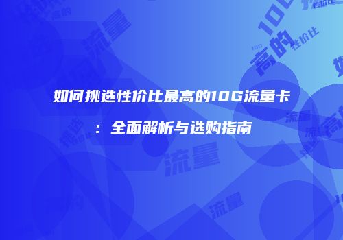 如何挑选性价比最高的10G流量卡：全面解析与选购指南