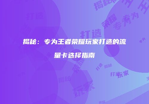 揭秘：专为王者荣耀玩家打造的流量卡选择指南