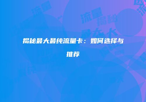 揭秘最大最纯流量卡：如何选择与推荐