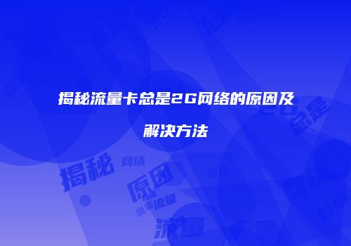 揭秘流量卡总是2G网络的原因及解决方法
