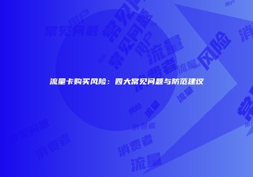 流量卡购买风险：四大常见问题与防范建议