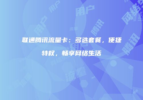 联通腾讯流量卡：多选套餐，便捷特权，畅享网络生活