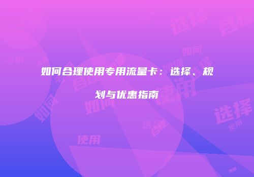 如何合理使用专用流量卡：选择、规划与优惠指南