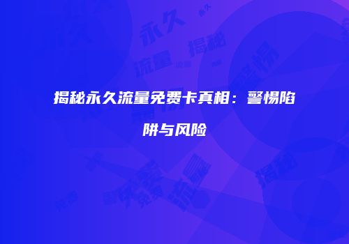 揭秘永久流量免费卡真相：警惕陷阱与风险