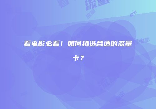 看电影必看!如何挑选合适的流量卡?