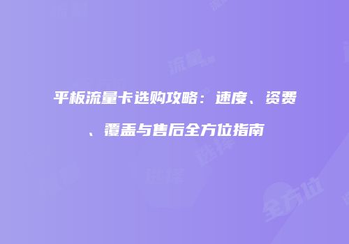 平板流量卡选购攻略：速度、资费、覆盖与售后全方位指南