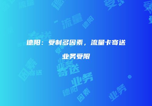 德阳：受制多因素，流量卡寄送业务受限