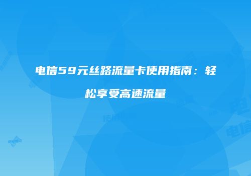 电信59元丝路流量卡使用指南：轻松享受高速流量