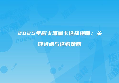 2025年副卡流量卡选择指南:关键特点与选购策略