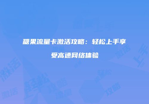 糖果流量卡激活攻略:轻松上手享受高速网络体验