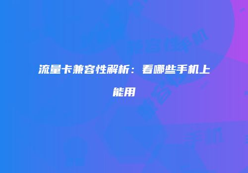 流量卡兼容性解析：看哪些手机上能用