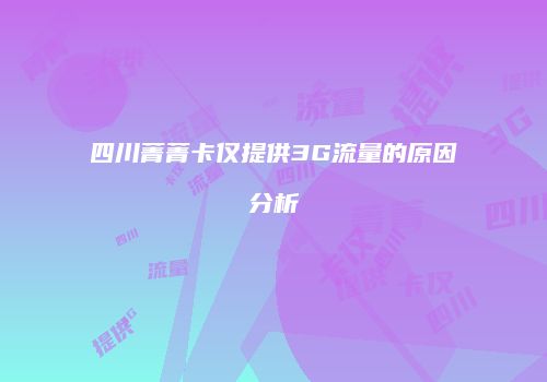 四川菁菁卡仅提供3G流量的原因分析