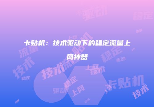 卡贴机：技术驱动下的稳定流量上网神器