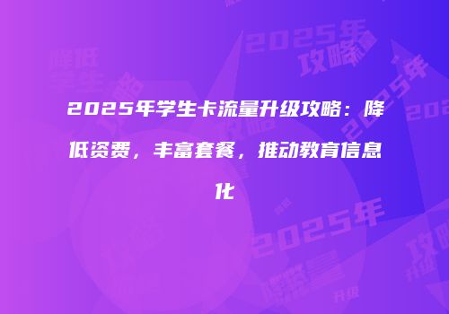2025年学生卡流量升级攻略：降低资费，丰富套餐，推动教育信息化