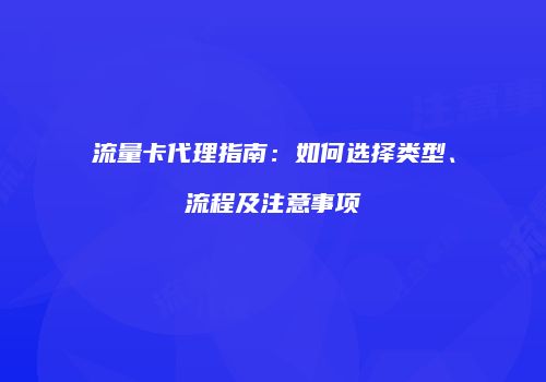 流量卡代理指南：如何选择类型、流程及注意事项