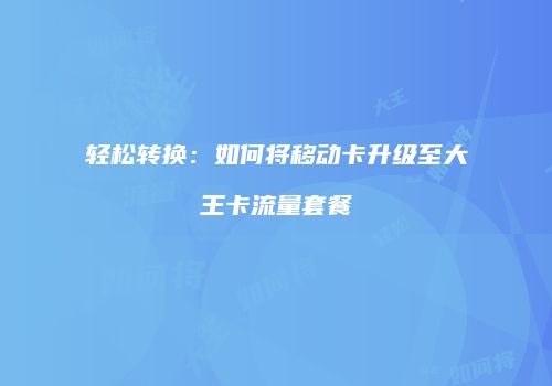 轻松转换:如何将移动卡升级至大王卡流量套餐