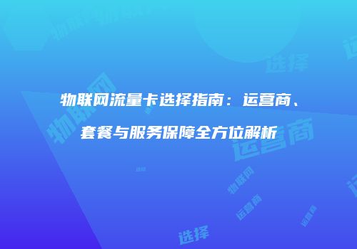 物联网流量卡选择指南：运营商、套餐与服务保障全方位解析