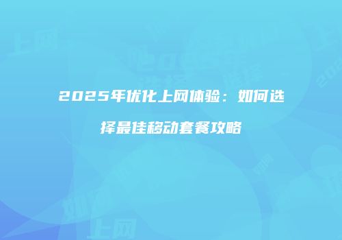 2025年优化上网体验：如何选择最佳移动套餐攻略