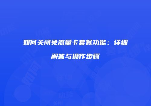 如何关闭免流量卡套餐功能：详细解答与操作步骤