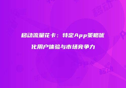 移动流量花卡：特定App策略优化用户体验与市场竞争力