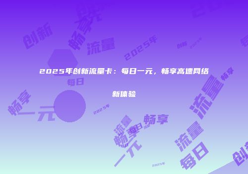 2025年创新流量卡：每日一元，畅享高速网络新体验