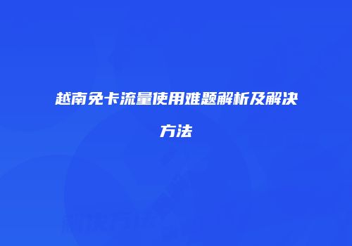 越南免卡流量使用难题解析及解决方法