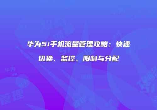 华为5i手机流量管理攻略：快速切换、监控、限制与分配