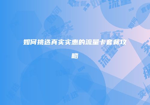 如何挑选真实实惠的流量卡套餐攻略