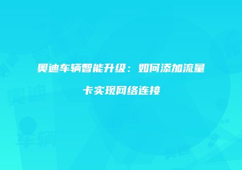 奥迪车辆智能升级:如何添加流量卡实现网络连接
