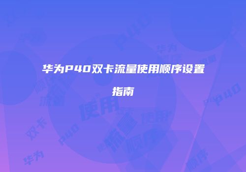 华为P40双卡流量使用顺序设置指南
