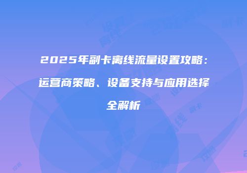 2025年副卡离线流量设置攻略：运营商策略、设备支持与应用选择全解析