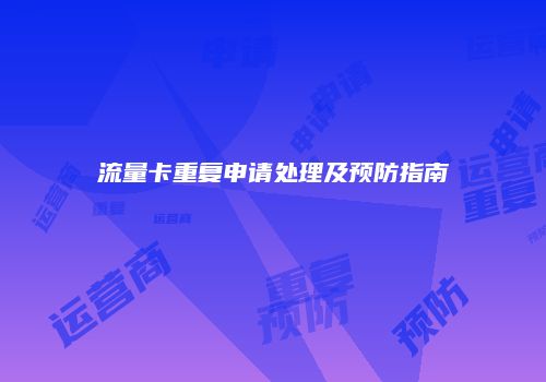 流量卡重复申请处理及预防指南