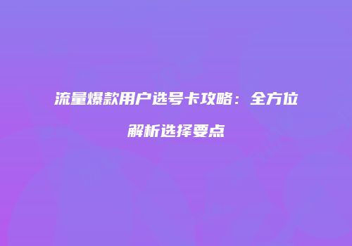 流量爆款用户选号卡攻略：全方位解析选择要点