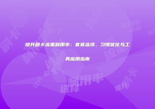 提升副卡流量利用率:套餐选择、习惯优化与工具应用指南