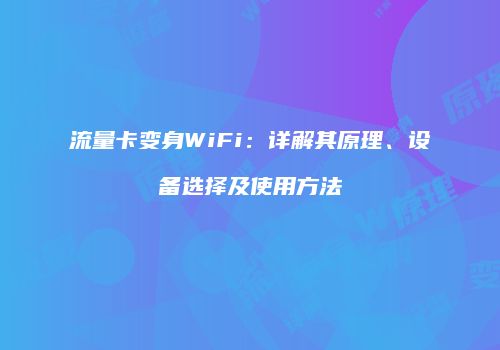 流量卡变身WiFi：详解其原理、设备选择及使用方法